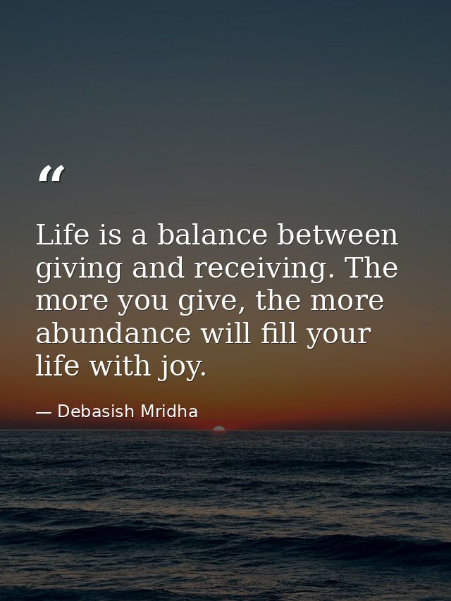 Life is a balance between giving and receiving. The more you give, the more abundance will fill your life with joy. — Debasish Mridha