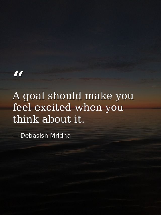 A goal should make you feel excited when you think about it. — Debasish Mridha