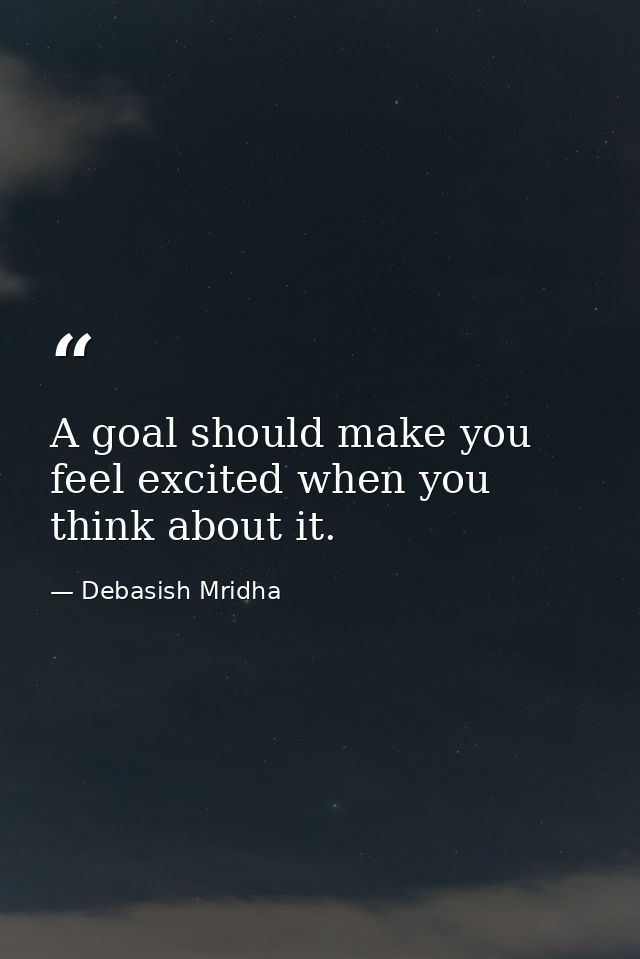 A goal should make you feel excited when you think about it. — Debasish Mridha