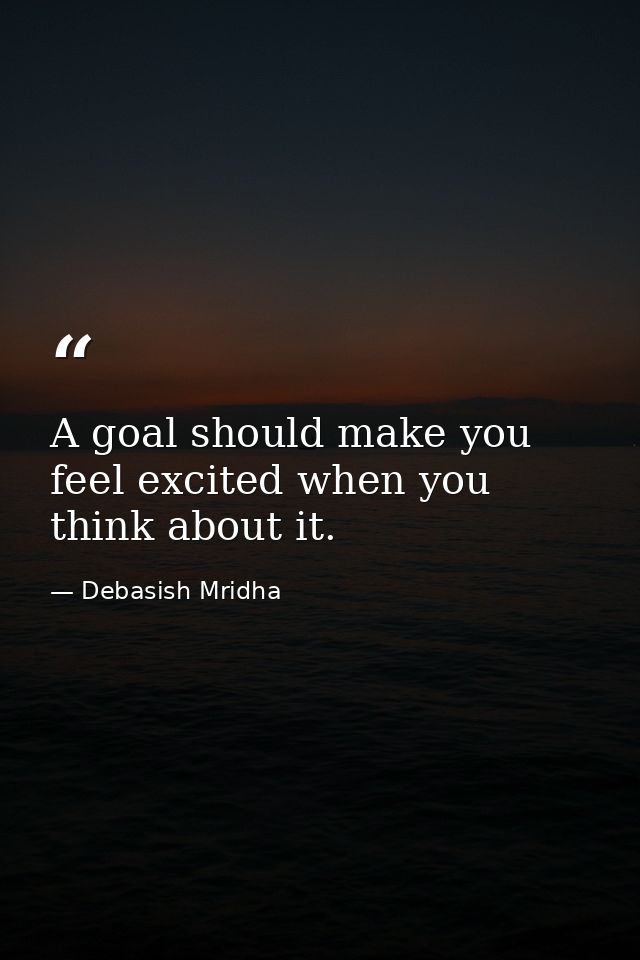 A goal should make you feel excited when you think about it. — Debasish Mridha