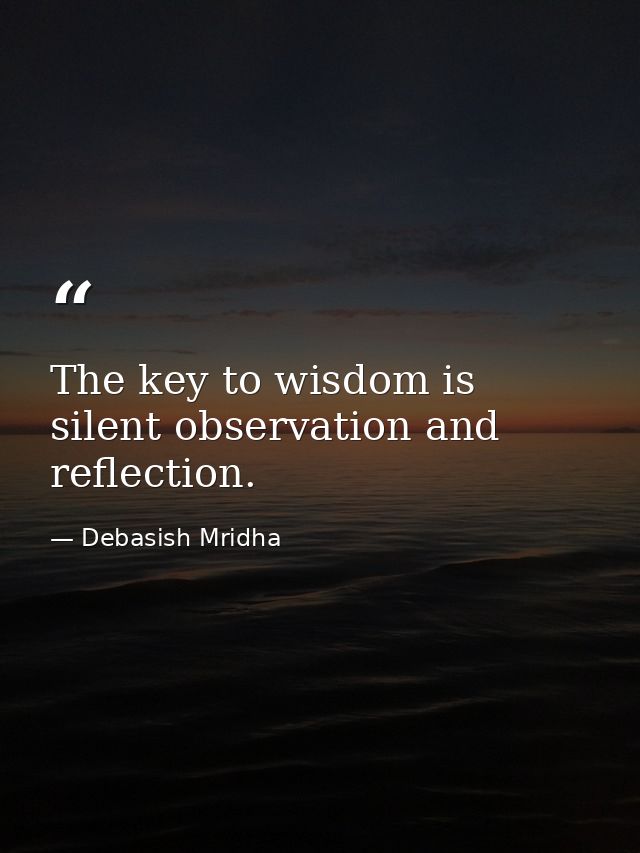 The key to wisdom is silent observation and reflection. — Debasish Mridha