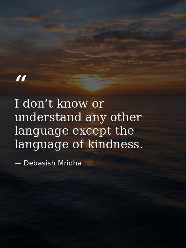 I don’t know or understand any other language except the language of kindness. — Debasish Mridha
