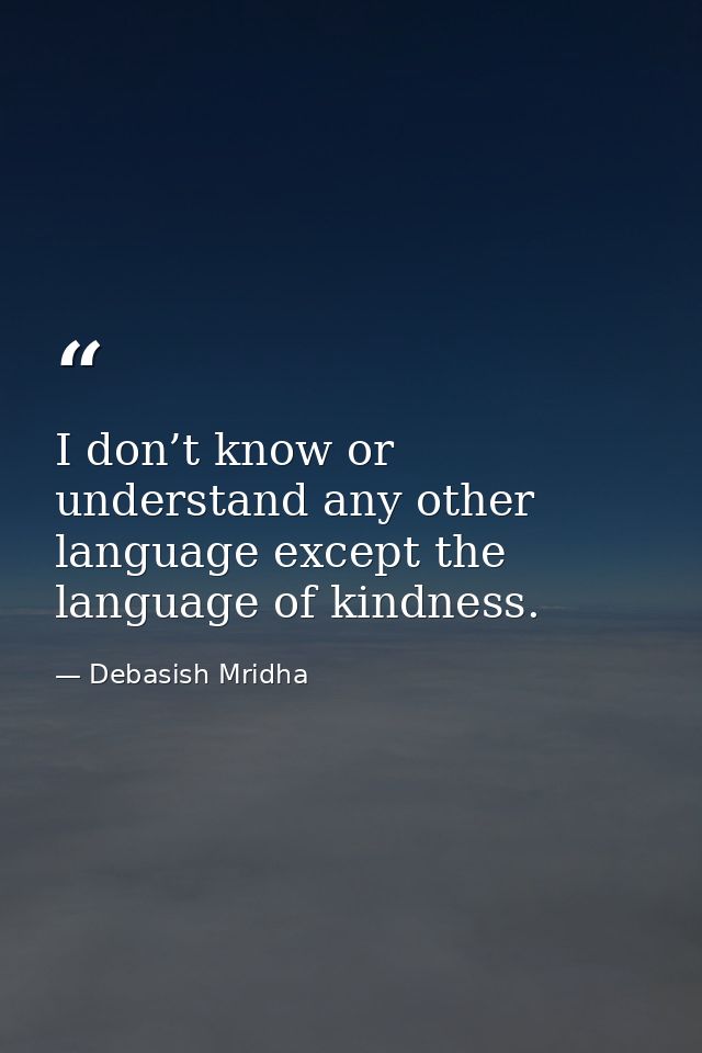 I don’t know or understand any other language except the language of kindness. — Debasish Mridha