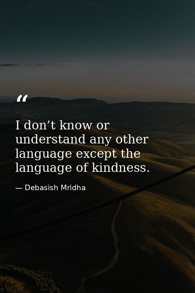 I don’t know or understand any other language except the language of kindness. — Debasish Mridha