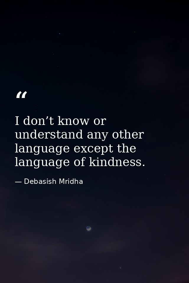 I don’t know or understand any other language except the language of kindness. — Debasish Mridha