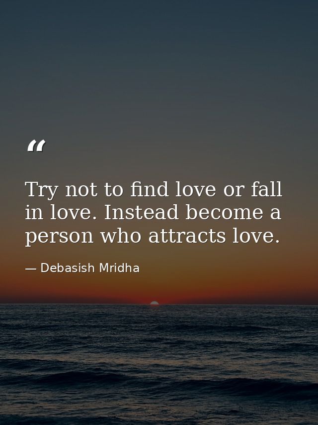 Try not to find love or fall in love. Instead become a person who attracts love. — Debasish Mridha