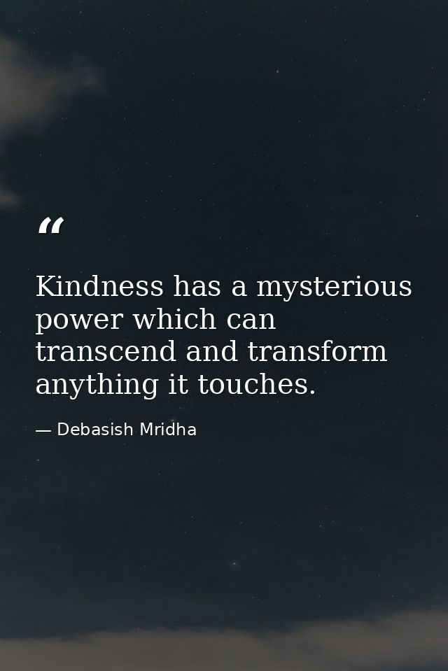 Kindness has a mysterious power which can transcend and transform anything it touches. — Debasish Mridha