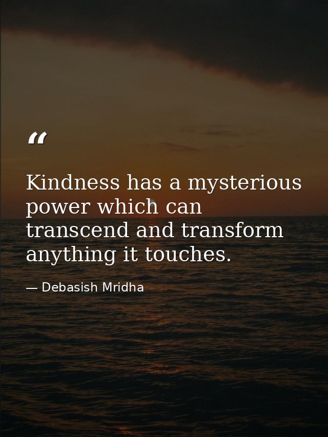 Kindness has a mysterious power which can transcend and transform anything it touches. — Debasish Mridha