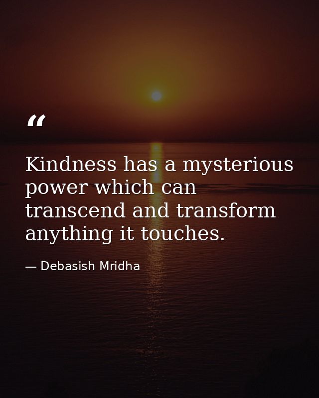 Kindness has a mysterious power which can transcend and transform anything it touches. — Debasish Mridha