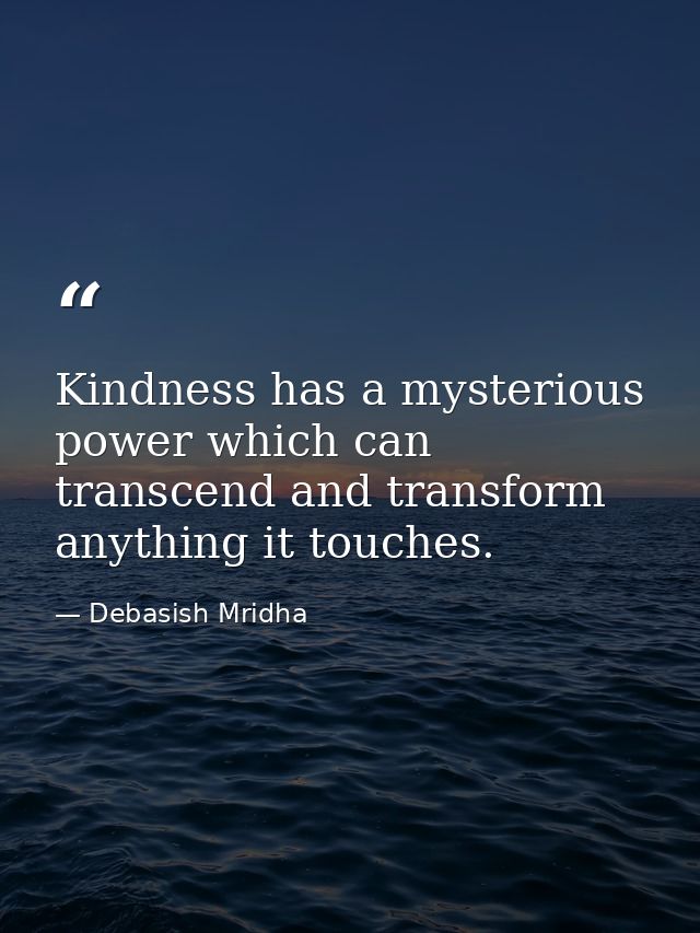 Kindness has a mysterious power which can transcend and transform anything it touches. — Debasish Mridha