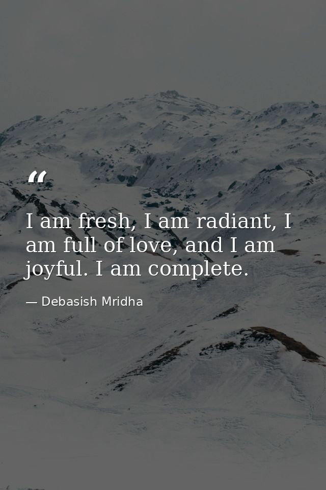 I am fresh, I am radiant, I am full of love, and I am joyful. I am complete. — Debasish Mridha
