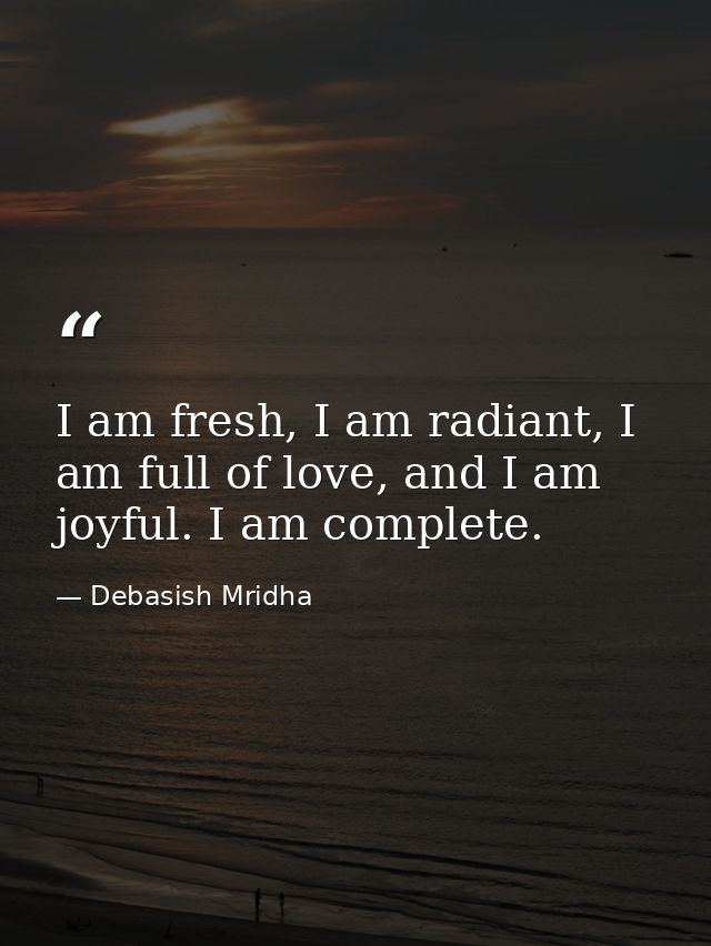 I am fresh, I am radiant, I am full of love, and I am joyful. I am complete. — Debasish Mridha