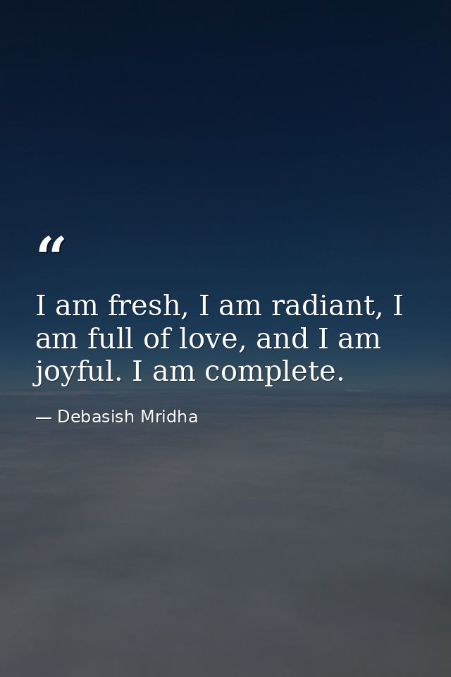 I am fresh, I am radiant, I am full of love, and I am joyful. I am complete. — Debasish Mridha