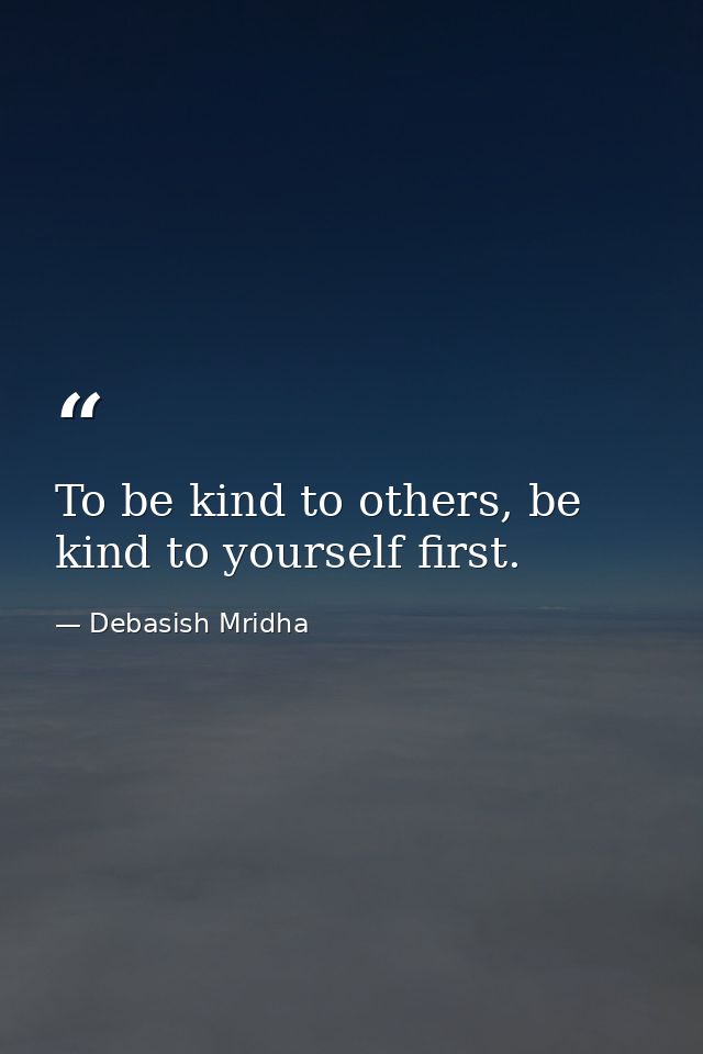 To be kind to others, be kind to yourself first. — Debasish Mridha