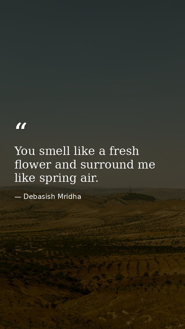 You smell like a fresh flower and surround me like spring air. — Debasish Mridha