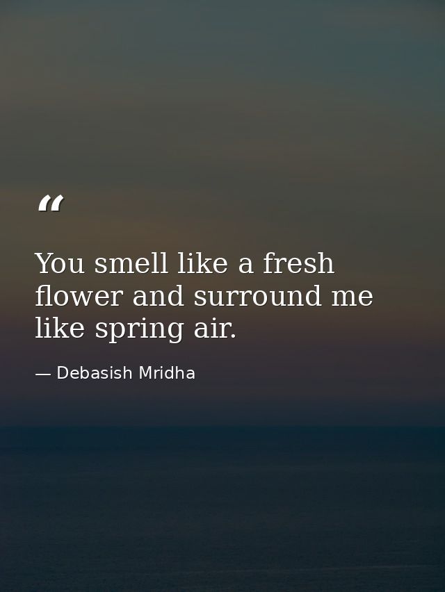 You smell like a fresh flower and surround me like spring air. — Debasish Mridha