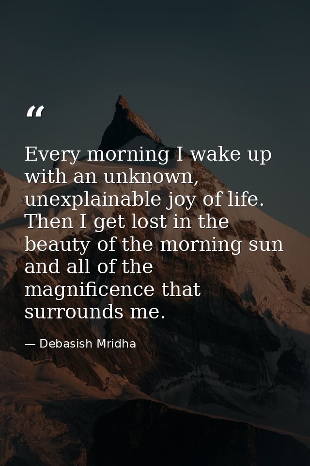 Every morning I wake up with an unknown, unexplainable joy of life. Then I get lost in the beauty of the morning sun and — Debasish Mridha