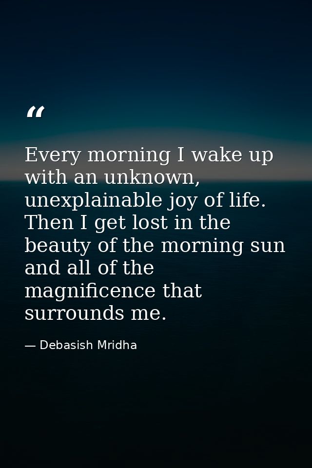 Every morning I wake up with an unknown, unexplainable joy of life. Then I get lost in the beauty of the morning sun and — Debasish Mridha