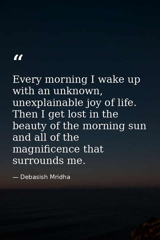 Every morning I wake up with an unknown, unexplainable joy of life. Then I get lost in the beauty of the morning sun and — Debasish Mridha