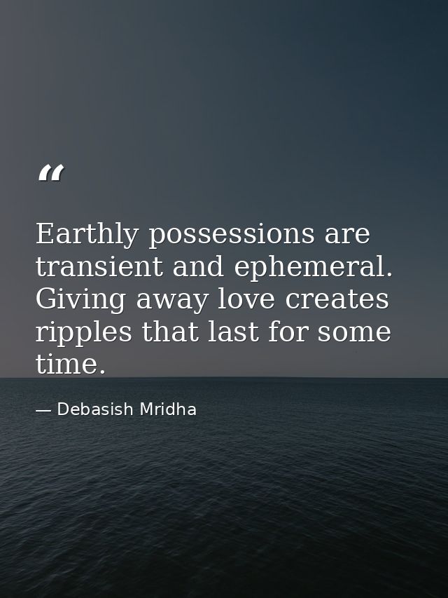 Earthly possessions are transient and ephemeral. Giving away love creates ripples that last for some time. — Debasish Mridha