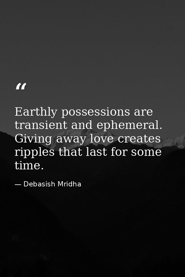 Earthly possessions are transient and ephemeral. Giving away love creates ripples that last for some time. — Debasish Mridha