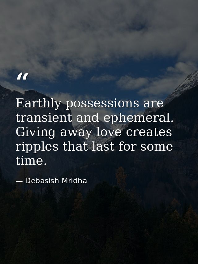 Earthly possessions are transient and ephemeral. Giving away love creates ripples that last for some time. — Debasish Mridha