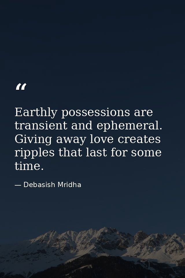 Earthly possessions are transient and ephemeral. Giving away love creates ripples that last for some time. — Debasish Mridha