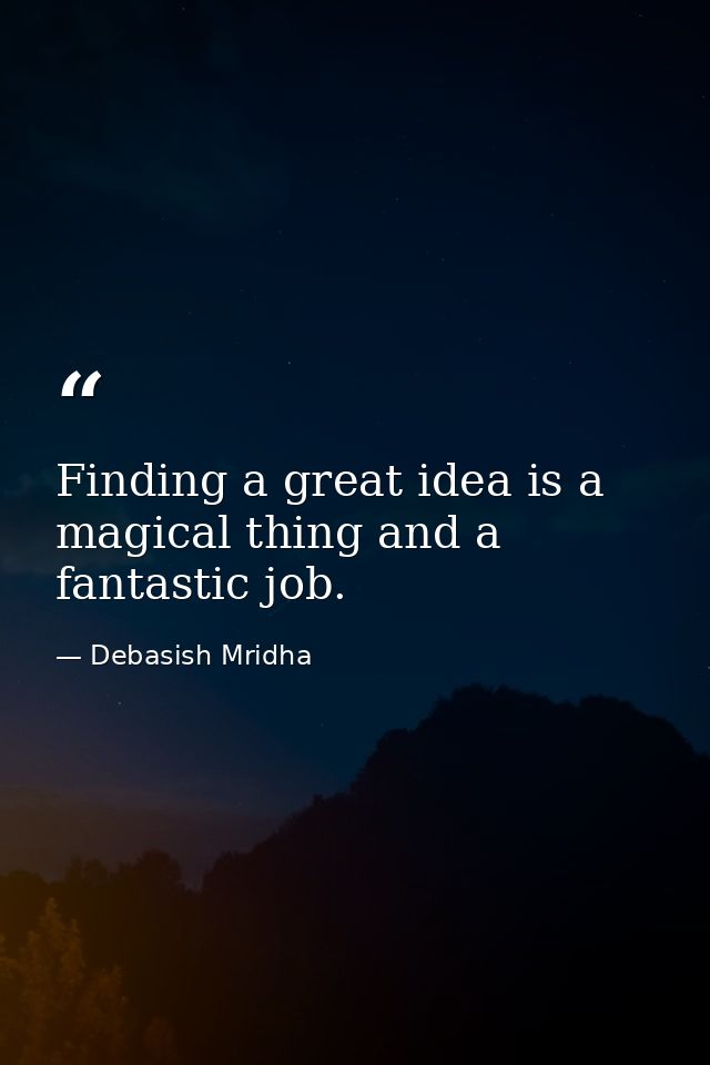 Finding a great idea is a magical thing and a fantastic job. — Debasish Mridha