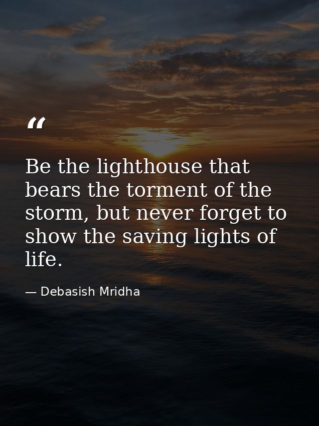 Be the lighthouse that bears the torment of the storm, but never forget to show the saving lights of life. — Debasish Mridha