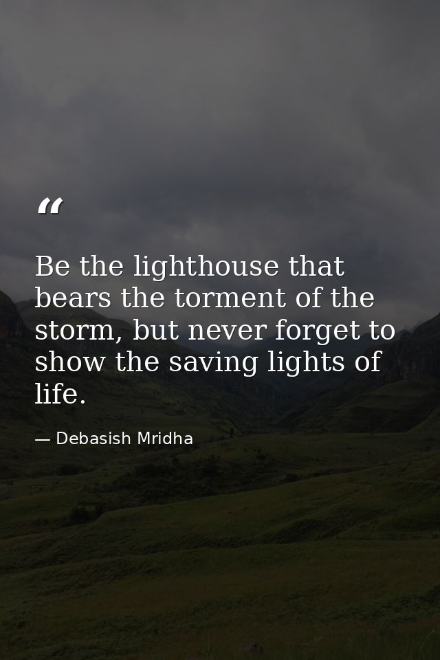 Be the lighthouse that bears the torment of the storm, but never forget to show the saving lights of life. — Debasish Mridha