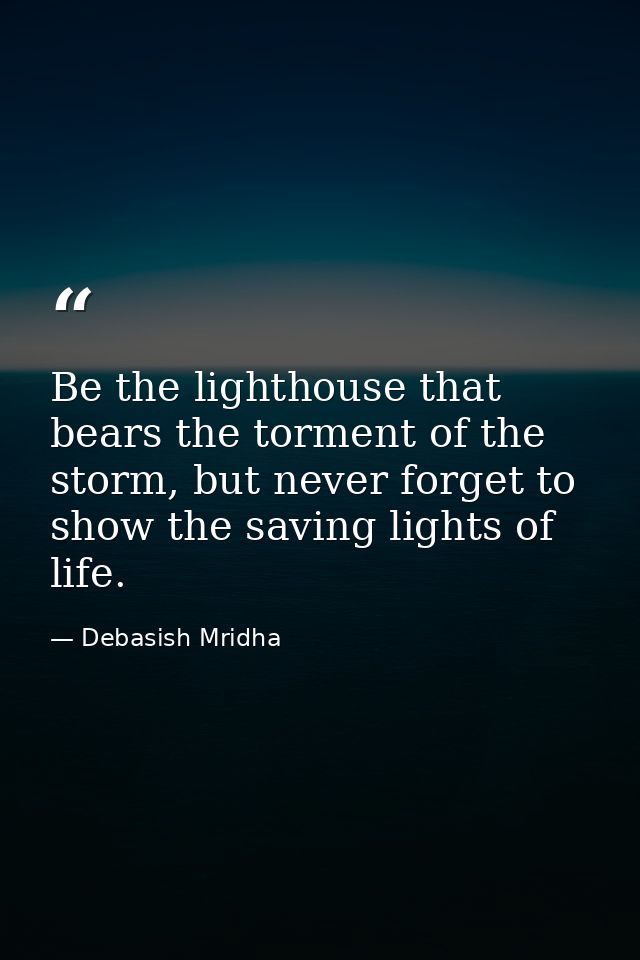 Be the lighthouse that bears the torment of the storm, but never forget to show the saving lights of life. — Debasish Mridha