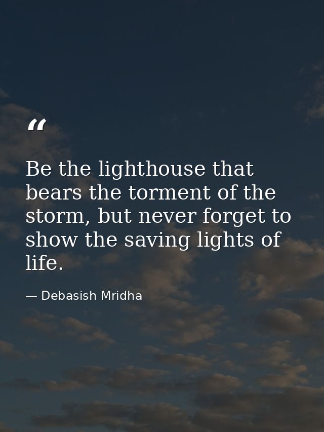 Be the lighthouse that bears the torment of the storm, but never forget to show the saving lights of life. — Debasish Mridha