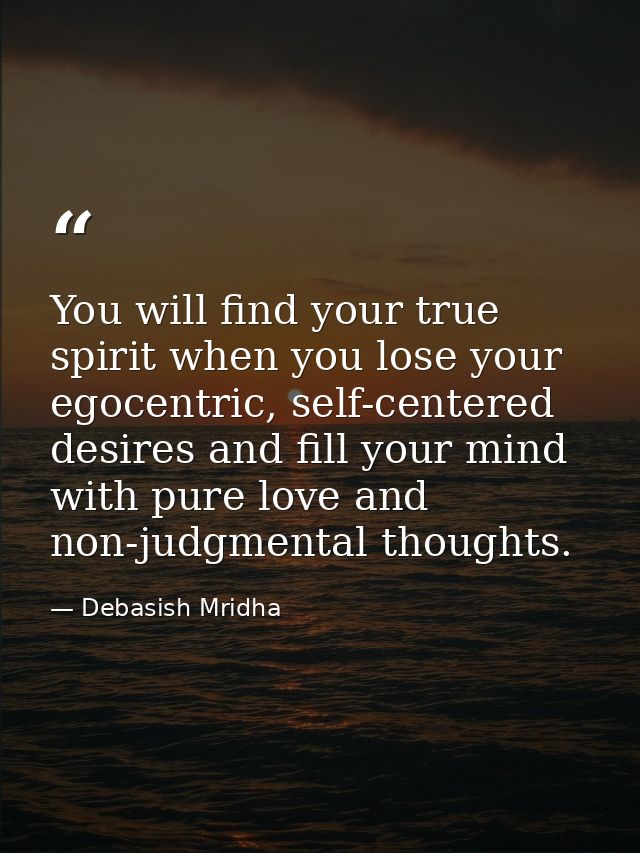 You will find your true spirit when you lose your egocentric, self-centered desires and fill your mind with pure love an — Debasish Mridha