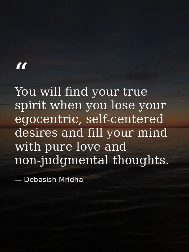 You will find your true spirit when you lose your egocentric, self-centered desires and fill your mind with pure love an — Debasish Mridha