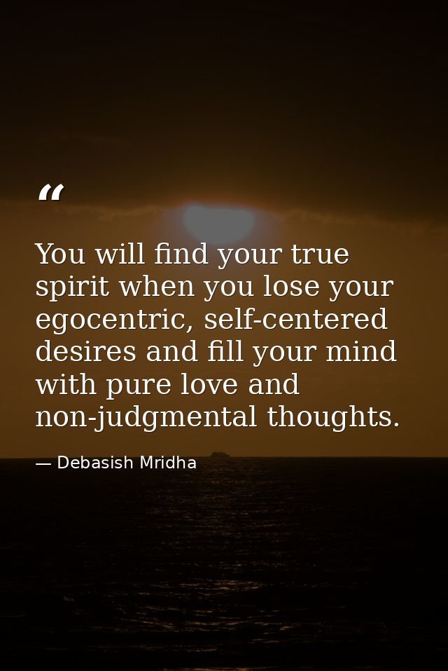 You will find your true spirit when you lose your egocentric, self-centered desires and fill your mind with pure love an — Debasish Mridha