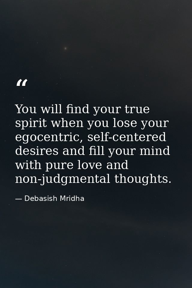 You will find your true spirit when you lose your egocentric, self-centered desires and fill your mind with pure love an — Debasish Mridha