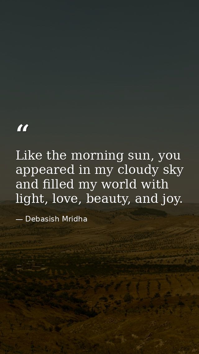 Like the morning sun, you appeared in my cloudy sky and filled my world with light, love, beauty, and joy. — Debasish Mridha