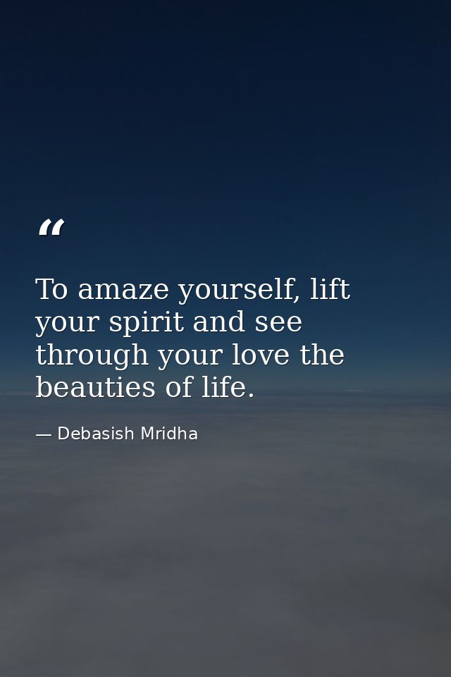 To amaze yourself, lift your spirit and see through your love the beauties of life. — Debasish Mridha