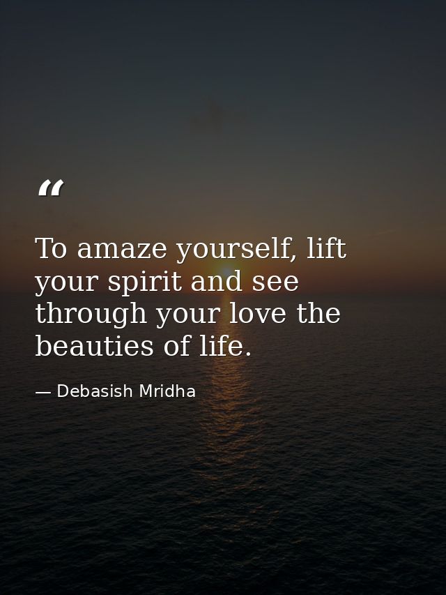 To amaze yourself, lift your spirit and see through your love the beauties of life. — Debasish Mridha