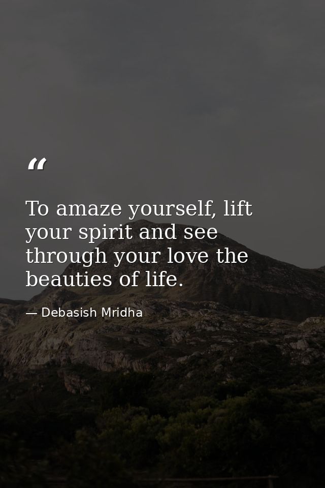 To amaze yourself, lift your spirit and see through your love the beauties of life. — Debasish Mridha