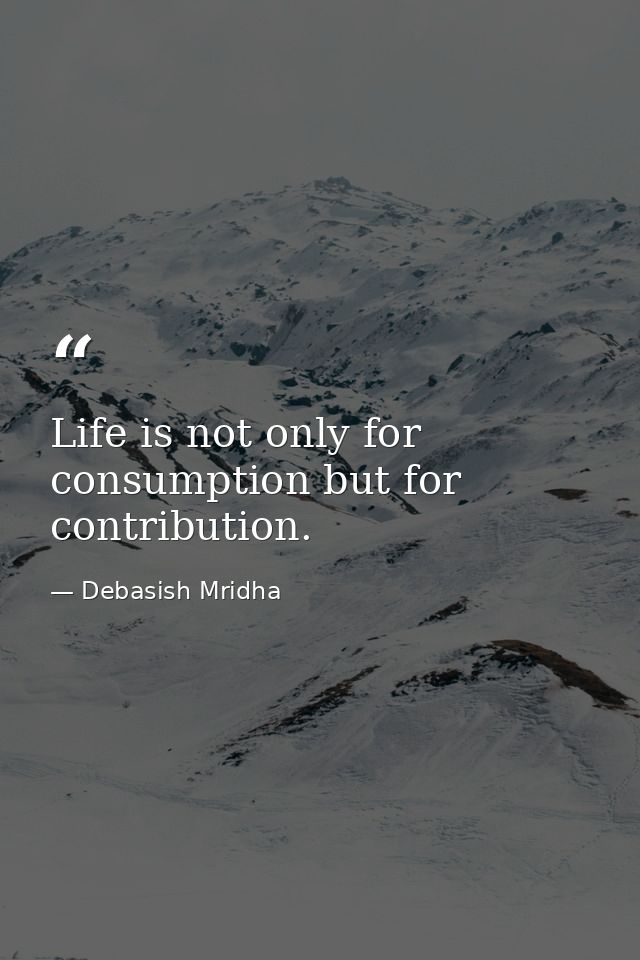 Life is not only for consumption but for contribution. — Debasish Mridha
