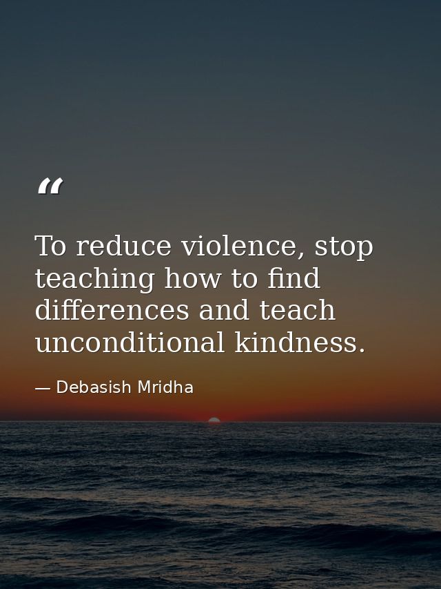 To reduce violence, stop teaching how to find differences and teach unconditional kindness. — Debasish Mridha