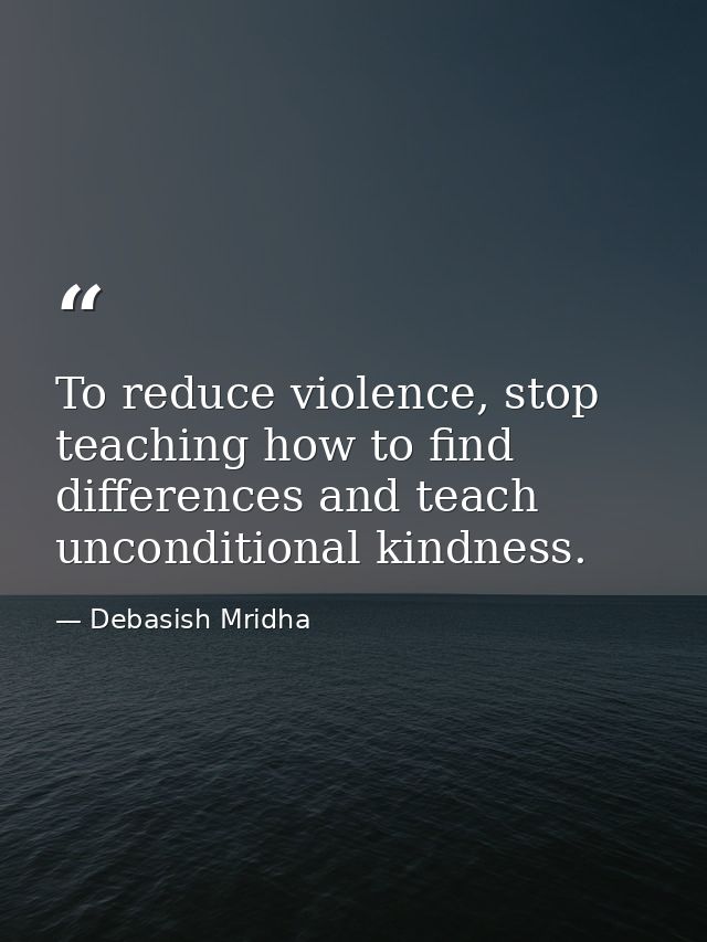 To reduce violence, stop teaching how to find differences and teach unconditional kindness. — Debasish Mridha