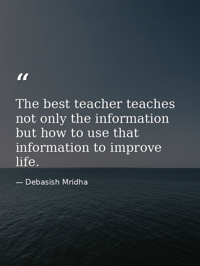 The best teacher teaches not only the information but how to use that information to improve life. — Debasish Mridha