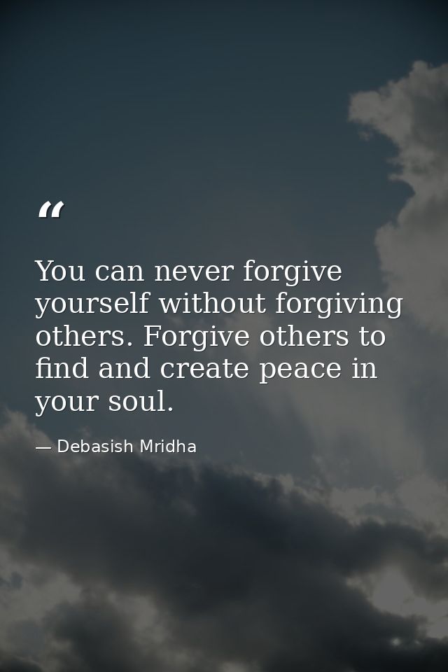 You can never forgive yourself without forgiving others. Forgive others to find and create peace in your soul. — Debasish Mridha