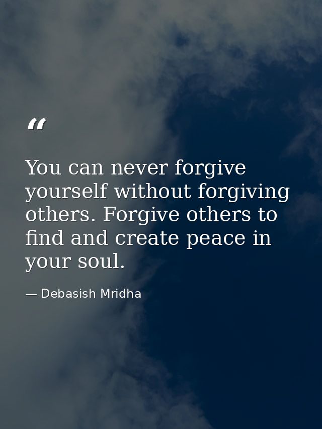 You can never forgive yourself without forgiving others. Forgive others to find and create peace in your soul. — Debasish Mridha