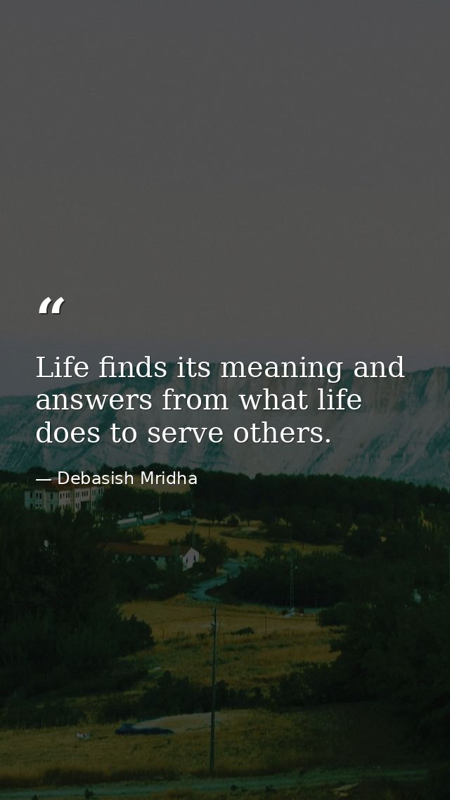 Life finds its meaning and answers from what life does to serve others. — Debasish Mridha