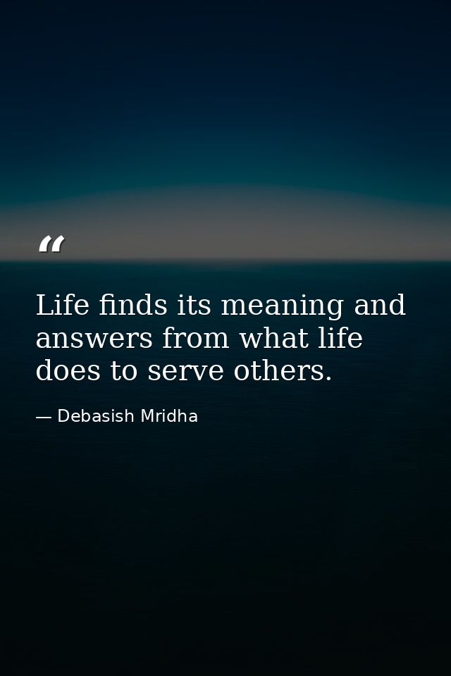Life finds its meaning and answers from what life does to serve others. — Debasish Mridha