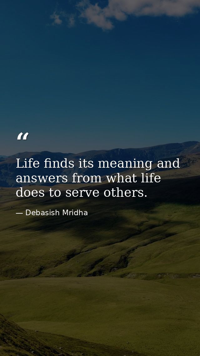 Life finds its meaning and answers from what life does to serve others. — Debasish Mridha