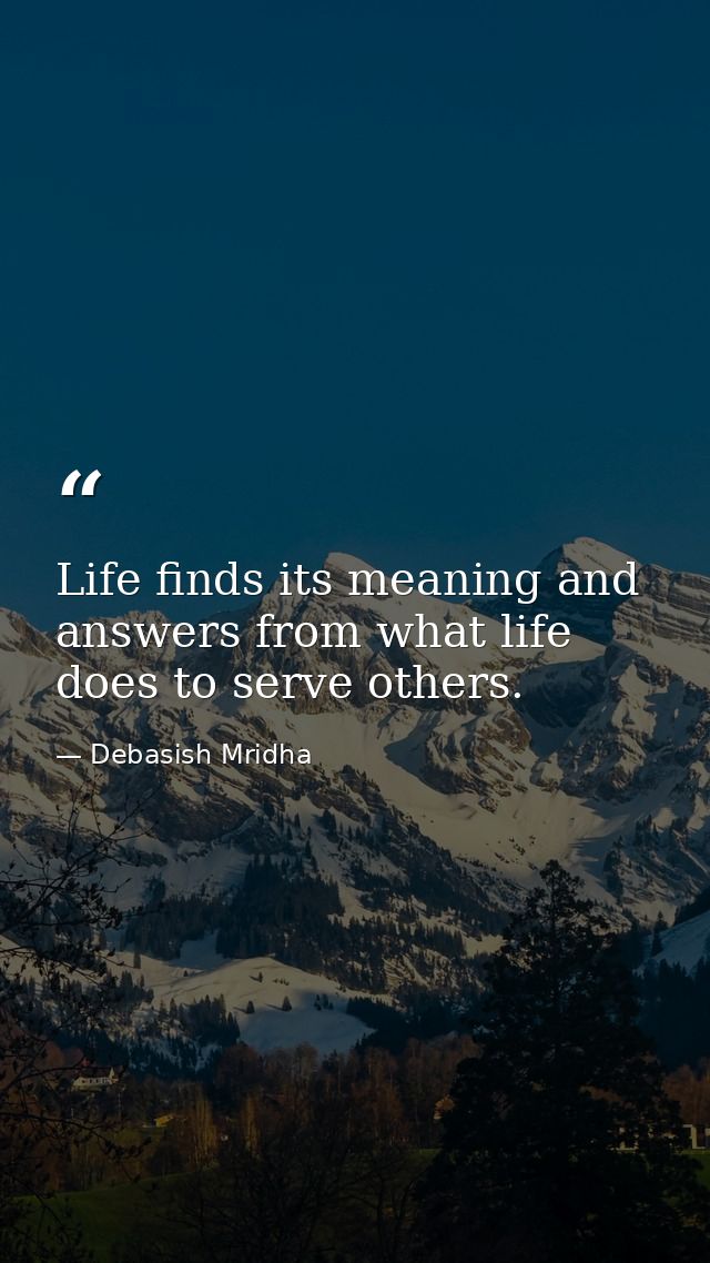 Life finds its meaning and answers from what life does to serve others. — Debasish Mridha